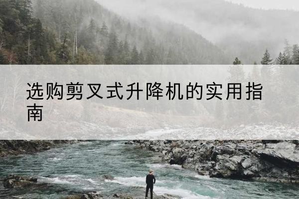 西乡塘剪叉式升降机怎么选-选购剪叉式升降机的实用指南