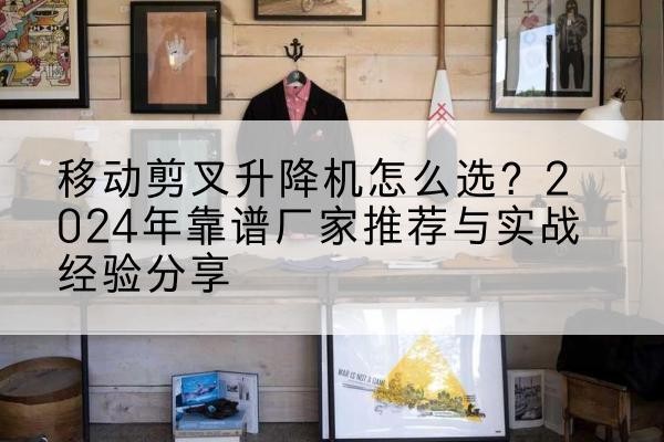 西乡塘升降平台厂家推荐-移动剪叉升降机怎么选？2024年靠谱厂家推荐与实战经验分享
