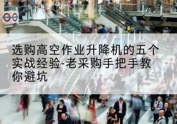 西乡塘高空作业升降机厂家-选购高空作业升降机的五个实战经验-老采购手把手教你避坑
