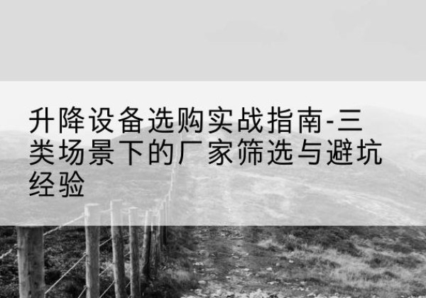 西乡塘移动式升降机厂家推荐-升降设备选购实战指南-三类场景下的厂家筛选与避坑经验