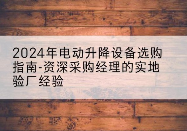 西乡塘电动剪叉升降平台厂家-2024年电动升降设备选购指南-资深采购经理的实地验厂经验