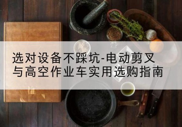 西乡塘电动剪叉升降平台怎么选-选对设备不踩坑-电动剪叉与高空作业车实用选购指南