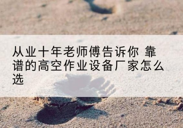 西乡塘高空作业升降机厂家推荐-从业十年老师傅告诉你 靠谱的高空作业设备厂家怎么选