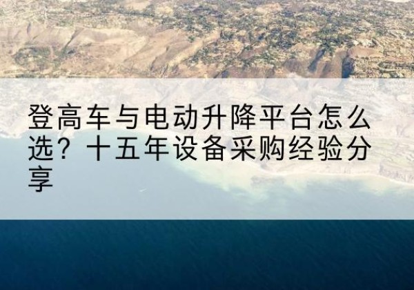 西乡塘登高车厂家厂家-登高车与电动升降平台怎么选？十五年设备采购经验分享