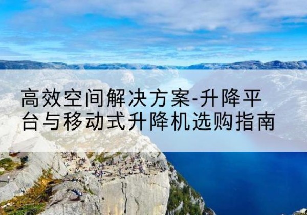 西乡塘升降平台厂家-*空间解决方案-升降平台与移动式升降机选购指南