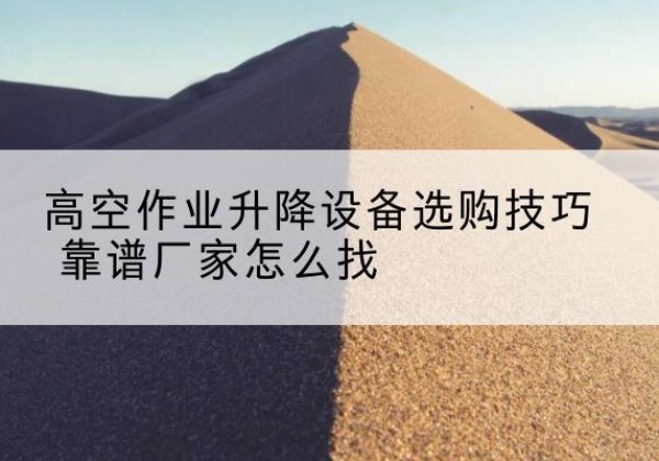 西乡塘电动升降平台厂家推荐-高空作业升降设备选购技巧 靠谱厂家怎么找