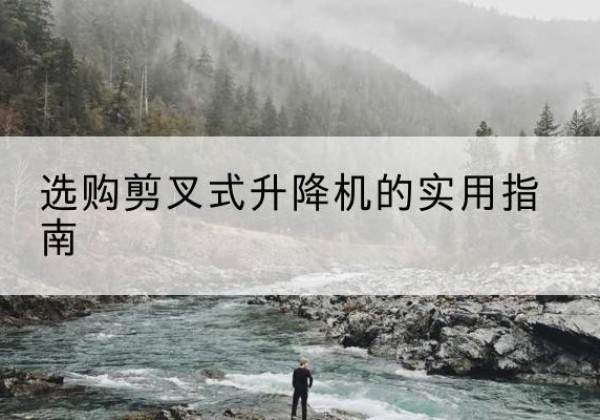西乡塘剪叉式升降机怎么选-选购剪叉式升降机的实用指南