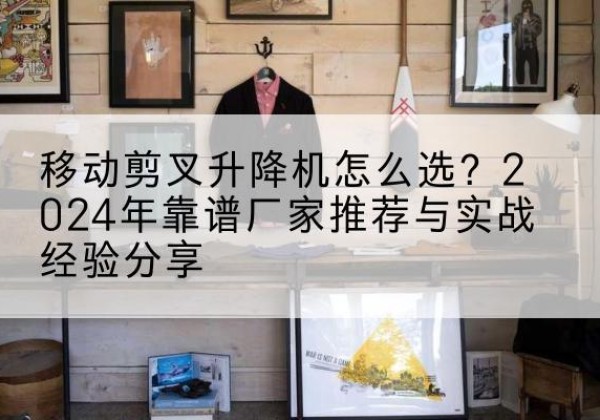 西乡塘升降平台厂家推荐-移动剪叉升降机怎么选？2024年靠谱厂家推荐与实战经验分享